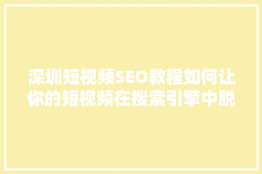 深圳短视频SEO教程如何让你的短视频在搜索引擎中脱颖而出