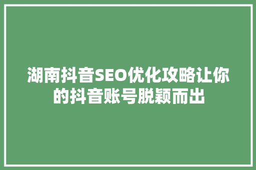 湖南抖音SEO优化攻略让你的抖音账号脱颖而出