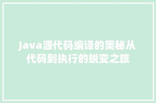 Java源代码编译的奥秘从代码到执行的蜕变之旅