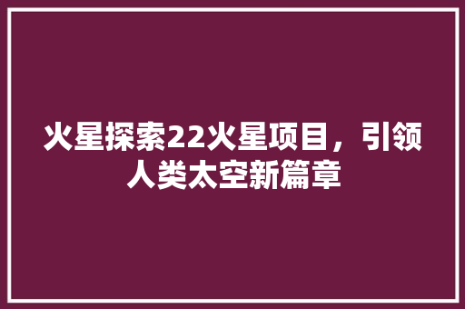 火星探索22火星项目，引领人类太空新篇章