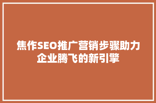 焦作SEO推广营销步骤助力企业腾飞的新引擎
