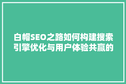 白帽SEO之路如何构建搜索引擎优化与用户体验共赢的步骤