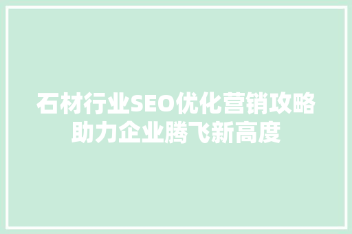 石材行业SEO优化营销攻略助力企业腾飞新高度