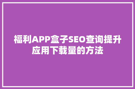 福利APP盒子SEO查询提升应用下载量的方法