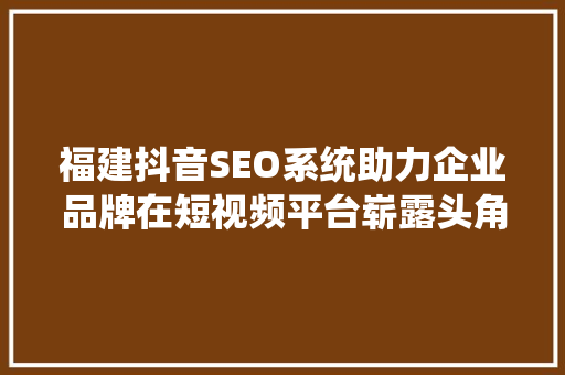 福建抖音SEO系统助力企业品牌在短视频平台崭露头角