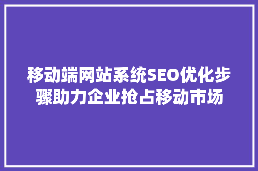 移动端网站系统SEO优化步骤助力企业抢占移动市场