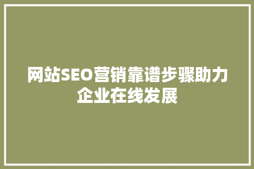 网站SEO营销靠谱步骤助力企业在线发展