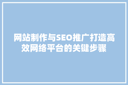网站制作与SEO推广打造高效网络平台的关键步骤