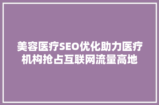 美容医疗SEO优化助力医疗机构抢占互联网流量高地