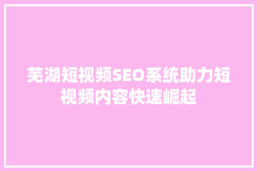 芜湖短视频SEO系统助力短视频内容快速崛起