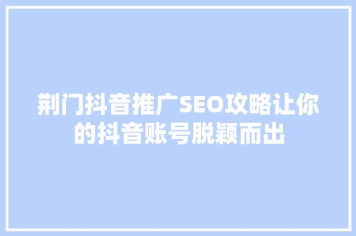 荆门抖音推广SEO攻略让你的抖音账号脱颖而出