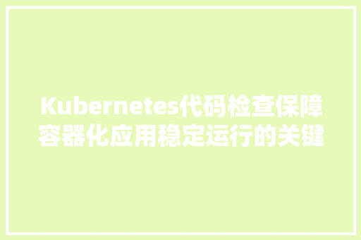 Kubernetes代码检查保障容器化应用稳定运行的关键一环