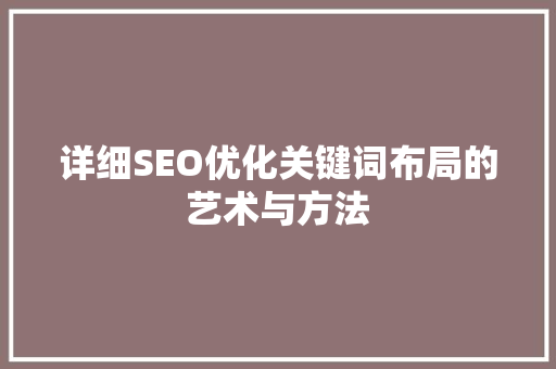 详细SEO优化关键词布局的艺术与方法