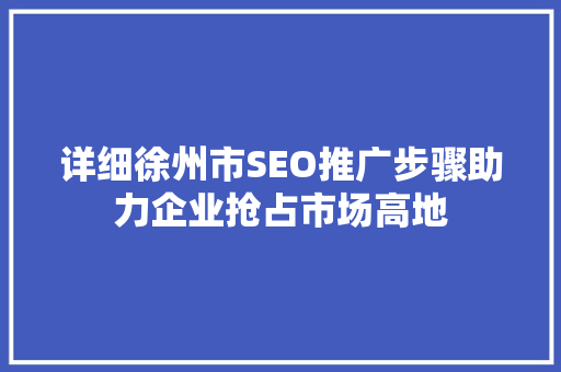 详细徐州市SEO推广步骤助力企业抢占市场高地