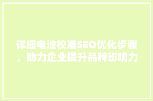 详细电池校准SEO优化步骤，助力企业提升品牌影响力