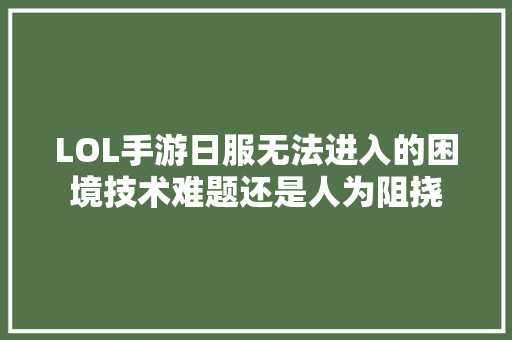 LOL手游日服无法进入的困境技术难题还是人为阻挠