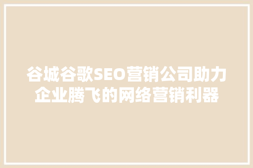 谷城谷歌SEO营销公司助力企业腾飞的网络营销利器