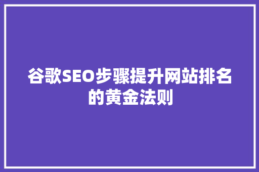 谷歌SEO步骤提升网站排名的黄金法则