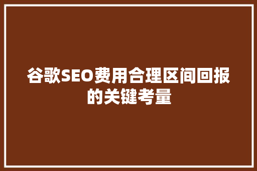 谷歌SEO费用合理区间回报的关键考量