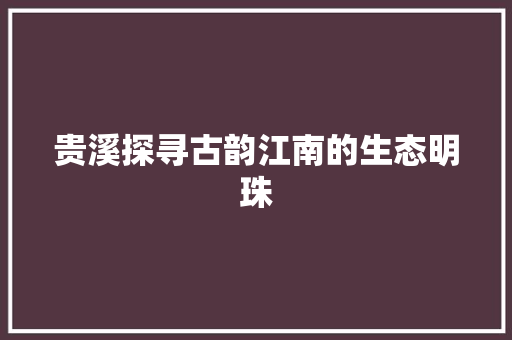 贵溪探寻古韵江南的生态明珠