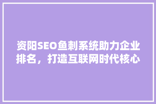 资阳SEO鱼刺系统助力企业排名，打造互联网时代核心竞争力