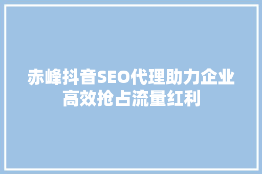 赤峰抖音SEO代理助力企业高效抢占流量红利
