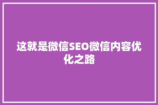 这就是微信SEO微信内容优化之路