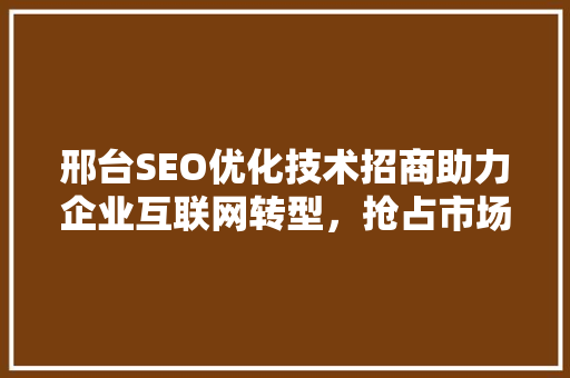 邢台SEO优化技术招商助力企业互联网转型，抢占市场先机