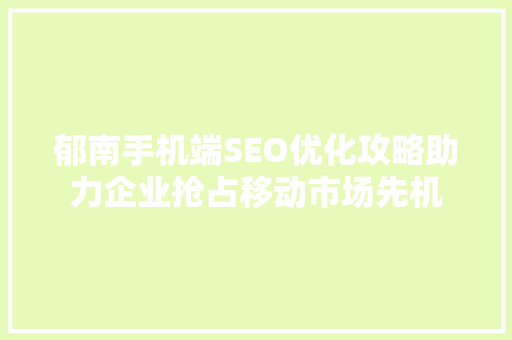 郁南手机端SEO优化攻略助力企业抢占移动市场先机