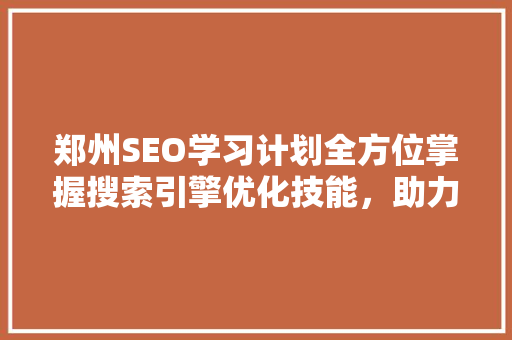 郑州SEO学习计划全方位掌握搜索引擎优化技能，助力网络营销