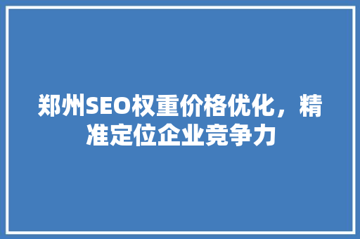 郑州SEO权重价格优化，精准定位企业竞争力