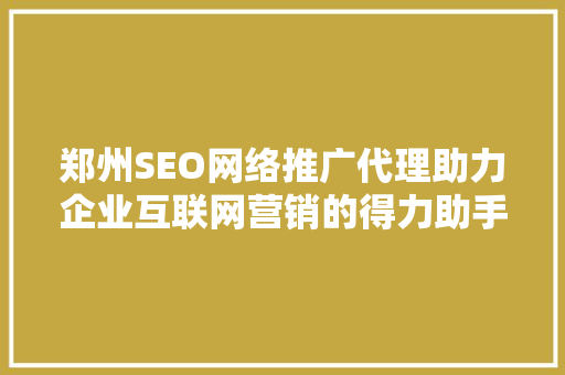 郑州SEO网络推广代理助力企业互联网营销的得力助手