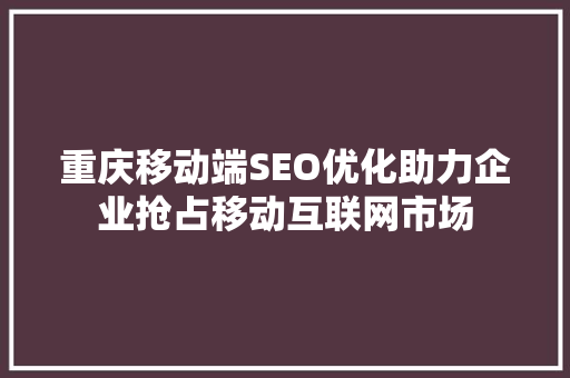 重庆移动端SEO优化助力企业抢占移动互联网市场