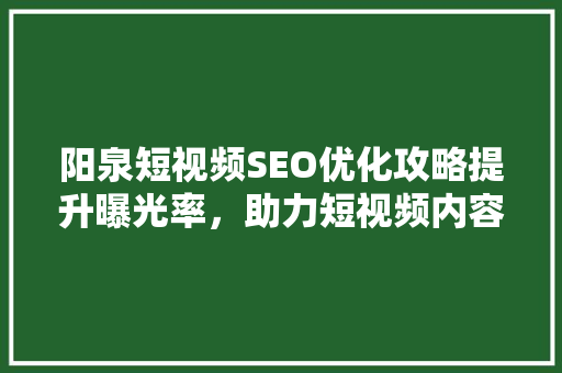 阳泉短视频SEO优化攻略提升曝光率，助力短视频内容脱颖而出