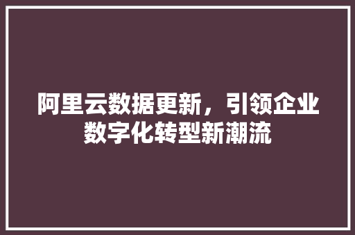 阿里云数据更新，引领企业数字化转型新潮流
