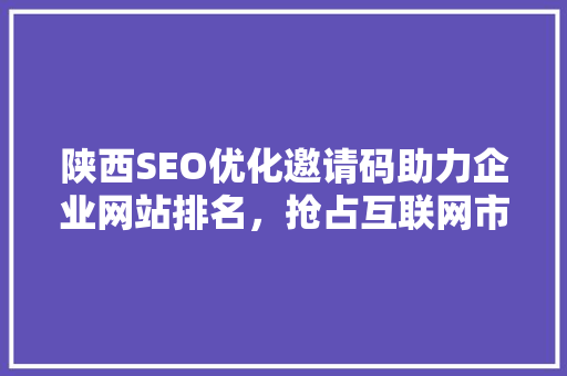陕西SEO优化邀请码助力企业网站排名，抢占互联网市场先机