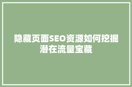 隐藏页面SEO资源如何挖掘潜在流量宝藏