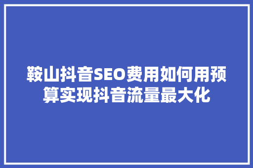鞍山抖音SEO费用如何用预算实现抖音流量最大化