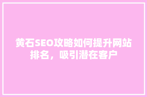 黄石SEO攻略如何提升网站排名，吸引潜在客户