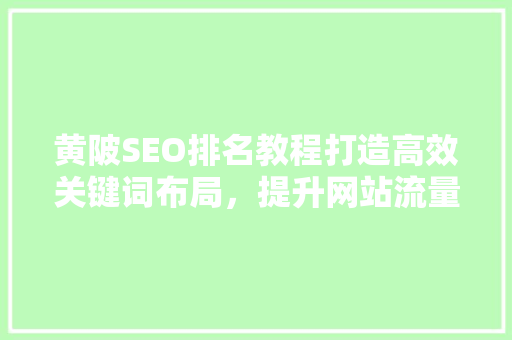 黄陂SEO排名教程打造高效关键词布局，提升网站流量