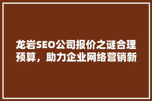 龙岩SEO公司报价之谜合理预算，助力企业网络营销新高度
