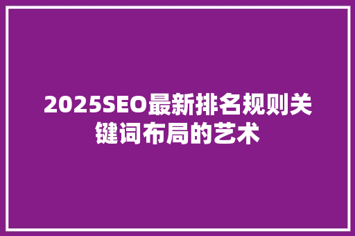2025SEO最新排名规则关键词布局的艺术