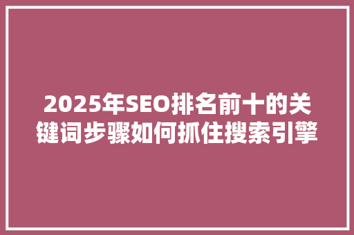 2025年SEO排名前十的关键词步骤如何抓住搜索引擎的青睐