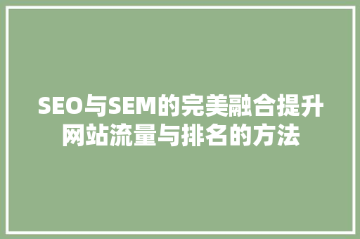 SEO与SEM的完美融合提升网站流量与排名的方法