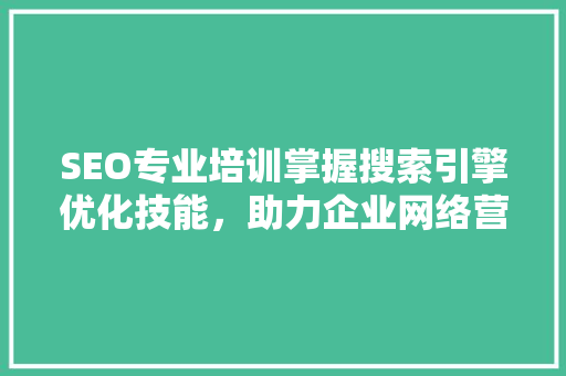 SEO专业培训掌握搜索引擎优化技能，助力企业网络营销