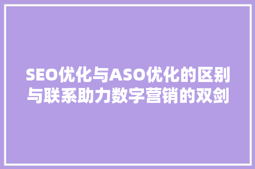 SEO优化与ASO优化的区别与联系助力数字营销的双剑合璧