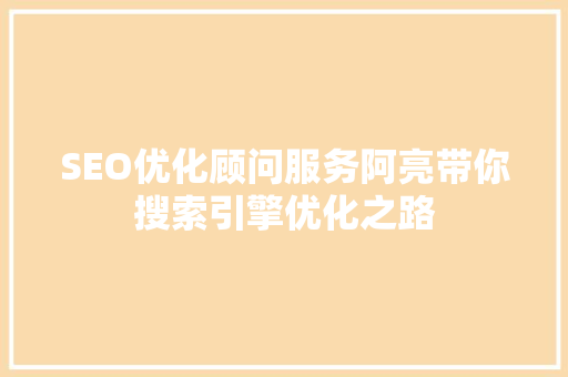 SEO优化顾问服务阿亮带你搜索引擎优化之路