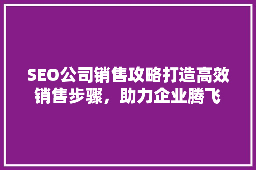 SEO公司销售攻略打造高效销售步骤，助力企业腾飞