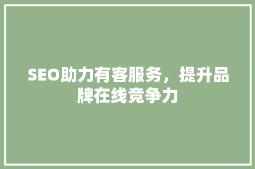 SEO助力有客服务，提升品牌在线竞争力