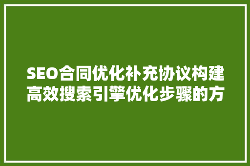 SEO合同优化补充协议构建高效搜索引擎优化步骤的方法